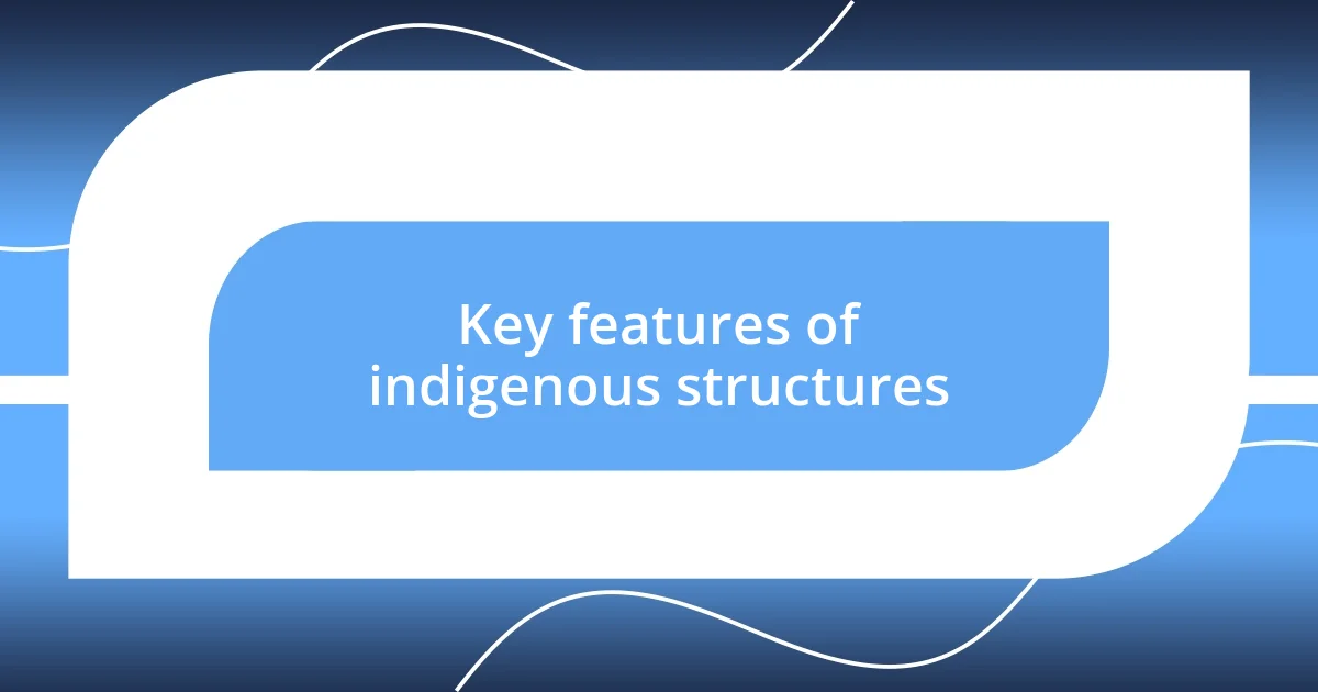 Key features of indigenous structures